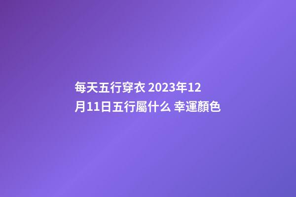 每天五行穿衣 2023年12月11日五行屬什么 幸運顏色